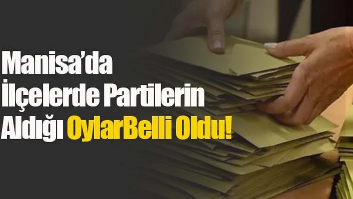 Manisa'da İlçelerde Partilerin Aldığı Oylar Belli Oldu!