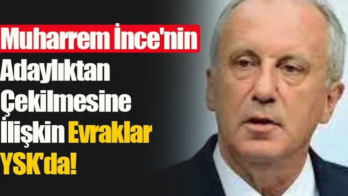 Muharrem İnce'nin adaylıktan çekilmesine ilişkin evraklar YSK'da!