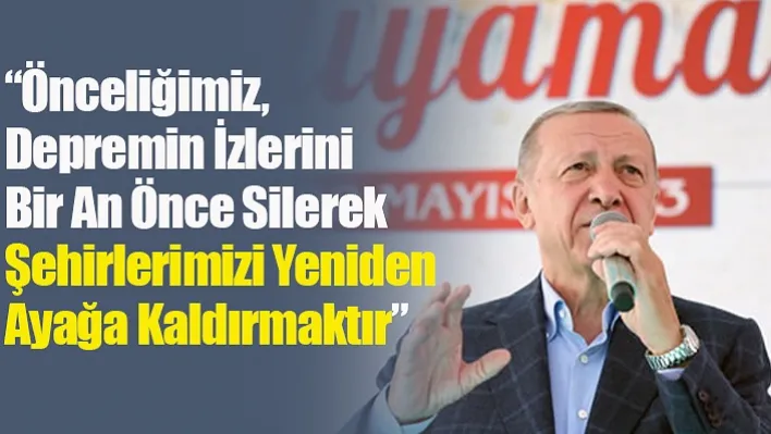 'Önceliğimiz, Depremin İzlerini Bir An Önce Silerek Şehirlerimizi Yeniden Ayağa Kaldırmaktır'