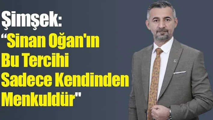 Şimşek: "Sinan Oğan'ın Bu Tercihi Sadece Kendinden Menkuldür" 