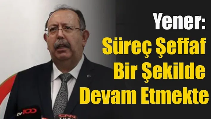 Yener: Süreç Şeffaf Bir Şekilde Devam Etmekte