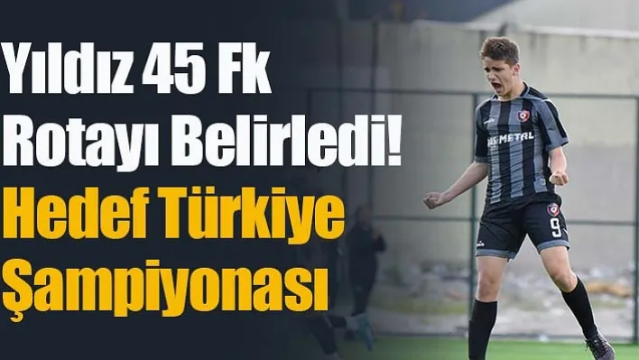 Yıldız 45 Fk Rotayı Belirledi! Hedef Türkiye Şampiyonası