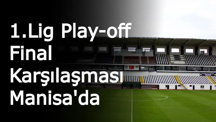 1.Lig Play-off Final Karşılaşması Manisa'da Oynanacak