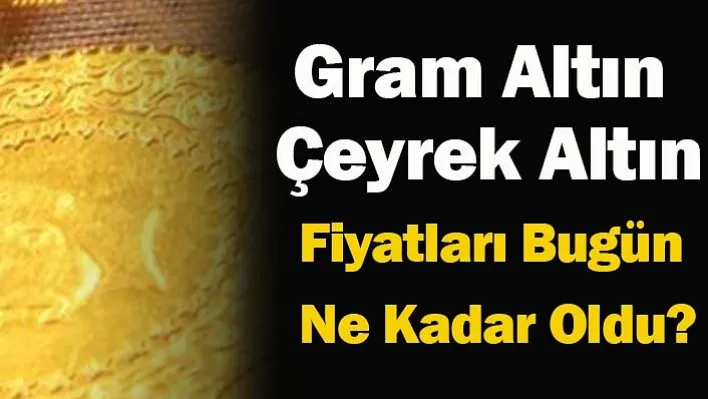 Gram Altın ve Çeyrek Altın Fiyatları Bugün Ne Kadar Oldu?