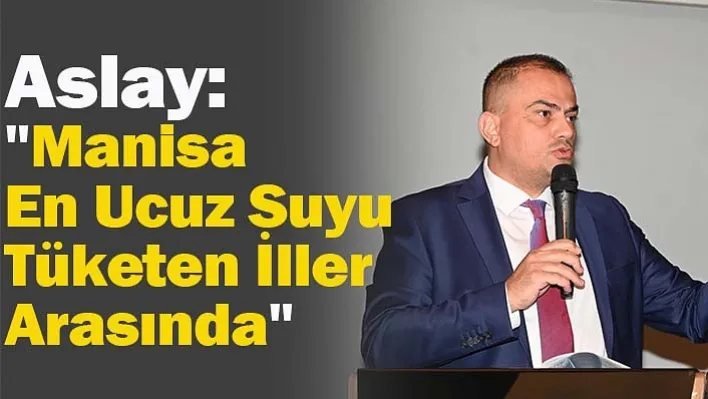 Aslay: "Manisa En Ucuz Suyu Tüketen İller Arasında Yer Alıyor"