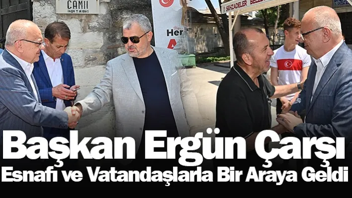 Başkan Ergün Çarşı Esnafı ve Vatandaşlarla Bir Araya Geldi!