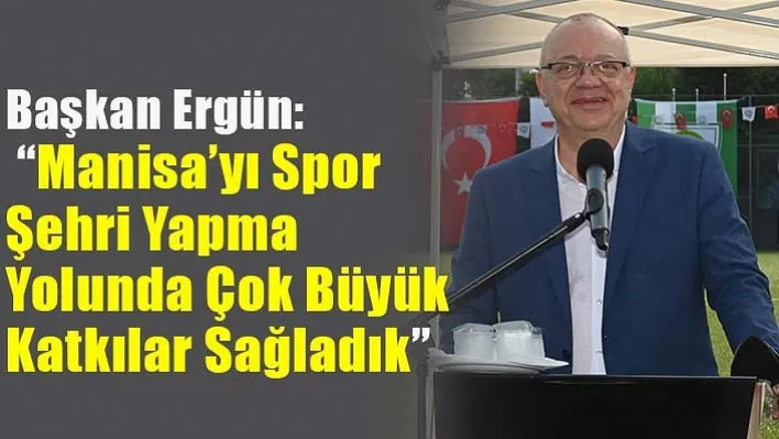 Başkan Ergün: 'Manisa'yı Spor Şehri Yapma Yolunda Çok Büyük Katkılar Sağladık'