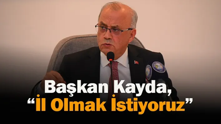 Başkan Kayda, 'İl Olmak İstiyoruz'