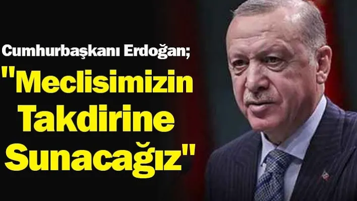 Cumhurbaşkanı Erdoğan &quotMeclisimizin Takdirine Sunacağız"