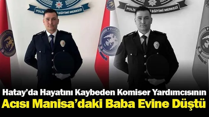 Hatay'da Hayatını Kaybeden Komiser Yardımcısının Acısı Manisa'daki Baba Evine Düştü