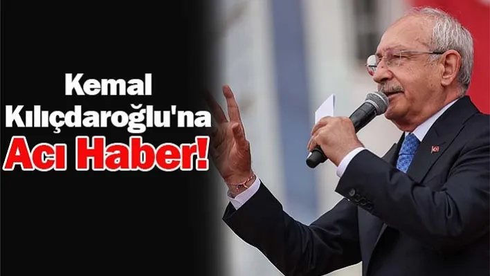 Kemal Kılıçdaroğlu'na Acı Haber!