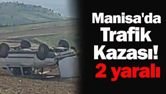 Manisa'da Direksiyon Hakimiyetini Kaybeden Araç Takla Attı! 2 Yaralı