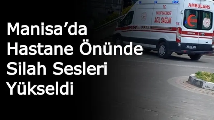 Manisa'da Hastane Önünde Silah Sesleri Yükseldi