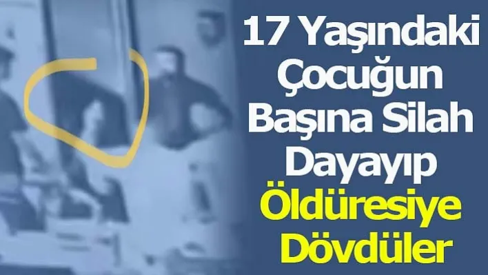 17 Yaşındaki Çocuğun Başına Silah Dayayıp Öldüresiye Dövdüler