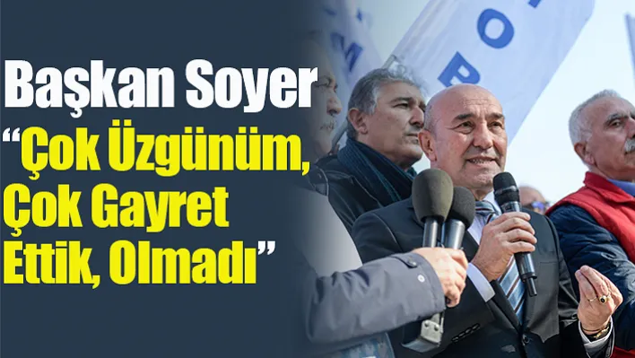 Başkan Soyer: 'Çok Üzgünüm, Çok Gayret Ettik, Olmadı'