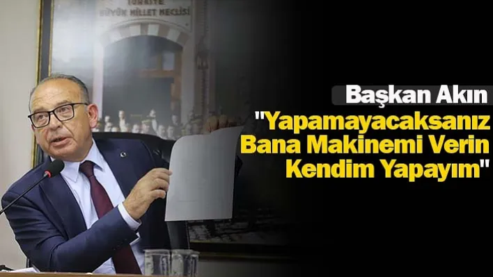 Başkan Akın: "Yapamayacaksanız Bana Makinemi Verin, Kendim Yapayım"