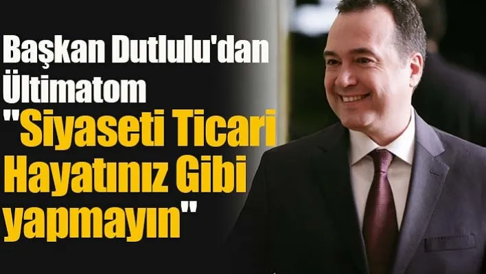 Başkan Dutlulu'dan Ültimatom: "Siyaseti Ticari Hayatınız Gibi yapmayın"