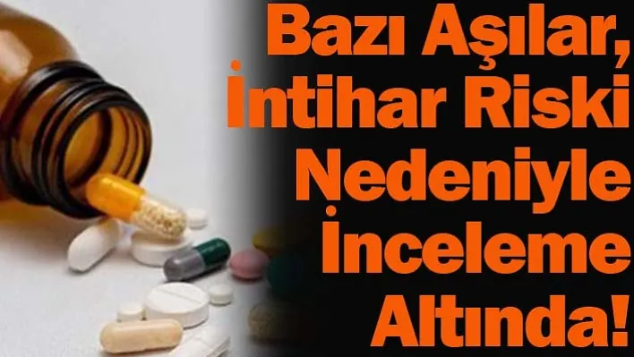 Bazı aşılar, intihar riski nedeniyle inceleme altında!