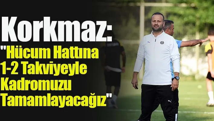 Korkmaz: "Hücum Hattına 1-2 Takviyeyle Kadromuzu Tamamlayacağız"