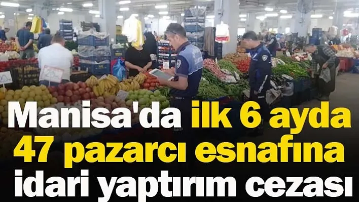 Manisa'da ilk 6 ayda 47 pazarcı esnafına idari yaptırım cezası