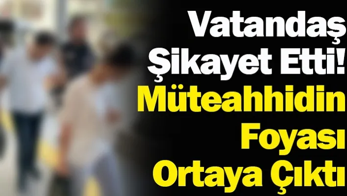 Vatandaş Şikayet Etti! Müteahhidin Foyası Ortaya Çıktı