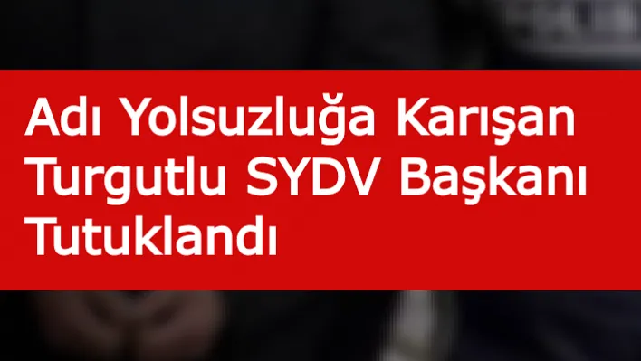 Adı Yolsuzluğa Karışan Turgutlu SYDV Başkanı Tutuklandı