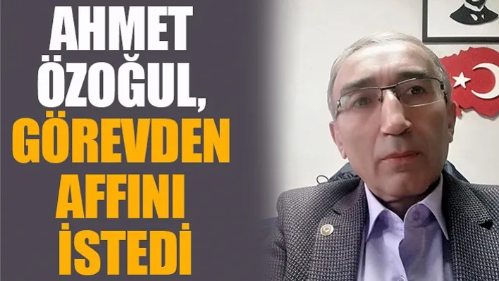 Ahmet Özoğul, Görevden Affını İstedi