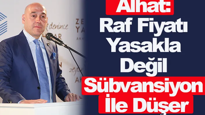 Alhat: Raf Fiyatı Yasakla Değil Sübvansiyon İle Düşer