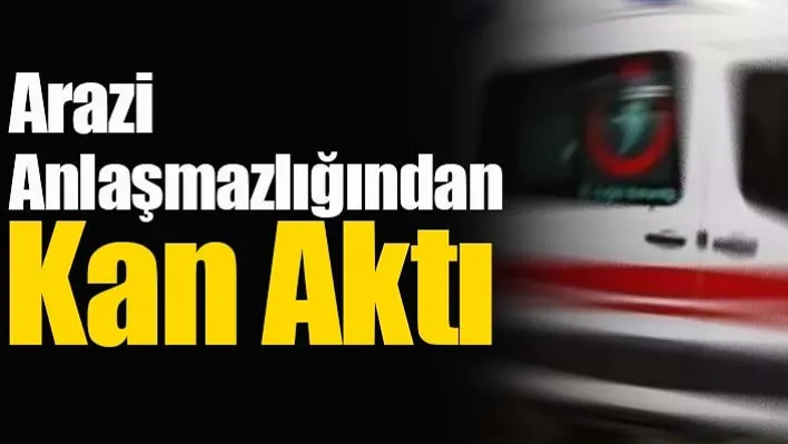 Arazi Anlaşmazlığından Kan Aktı