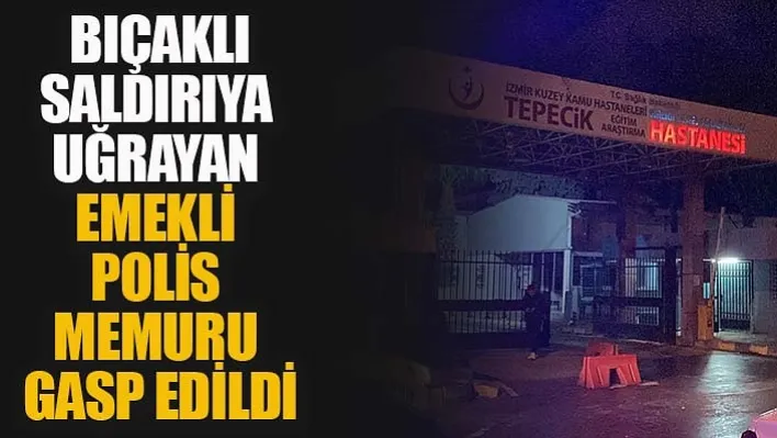 Bıçaklı saldırıya uğrayan emekli polis memuru gasp edildi