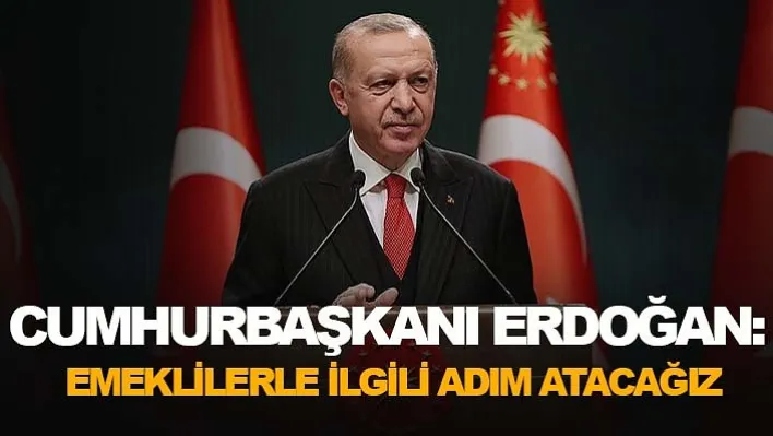 Cumhurbaşkanı Erdoğan: Emeklilerle İlgili Adım Atacağız