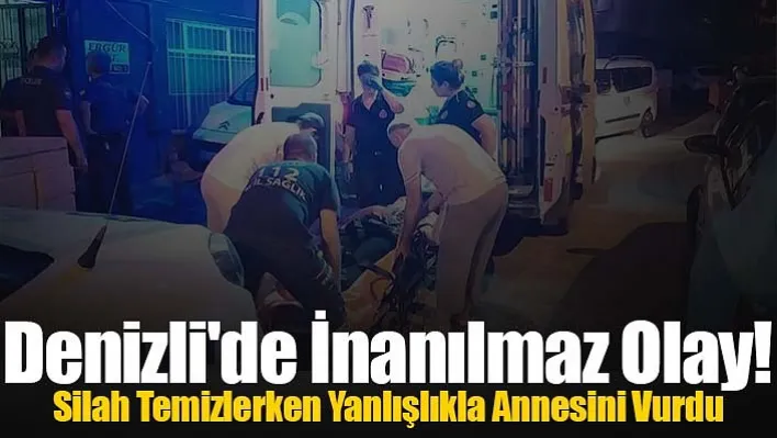 Denizli'de İnanılmaz Olay! Silah Temizlerken Yanlışlıkla Annesini Vurdu