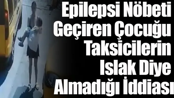 Epilepsi nöbeti geçiren çocuğu taksicilerin ıslak diye almadığı iddiası