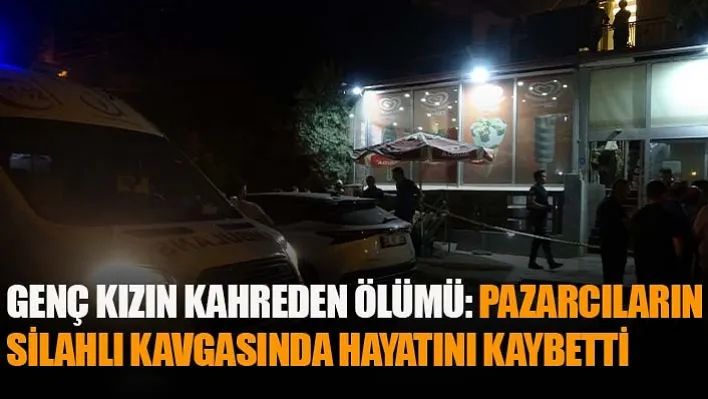 Genç Kızın Kahreden Ölümü: Pazarcıların Silahlı Kavgasında Hayatını Kaybetti