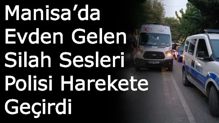 Manisa'da Evden Gelen Silah Sesleri Polisi Harekete Geçirdi