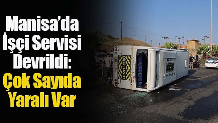 Manisa'da İşçi Servisi Devrildi: Çok Sayıda Yaralı Var