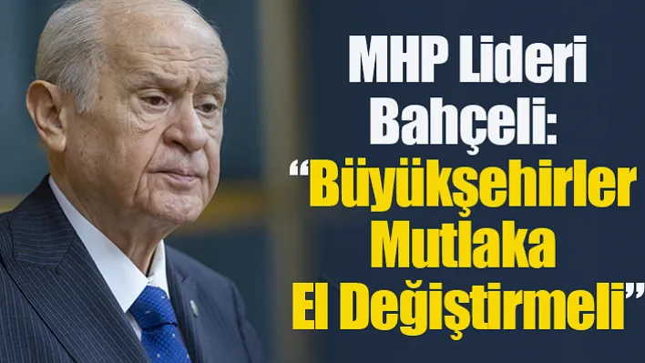 MHP Lideri Bahçeli: "Büyükşehirler Mutlaka El Değiştirmeli"