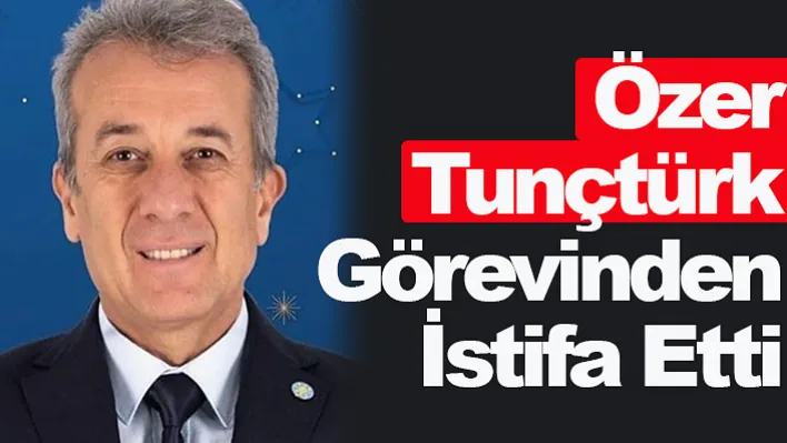 Özer Tunçtürk Görevinden İstifa Etti