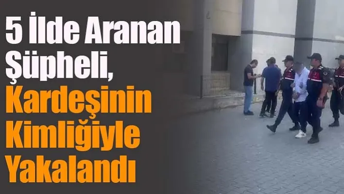 5 İlde Aranan Şüpheli, Kardeşinin Kimliğiyle Yakalandı