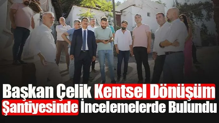 Başkan Çelik Kentsel Dönüşüm Şantiyesinde incelemelerde bulundu