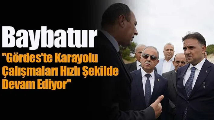 Baybatur"Gördes'te Karayolu Çalışmaları Hızlı Şekilde Devam Ediyor"