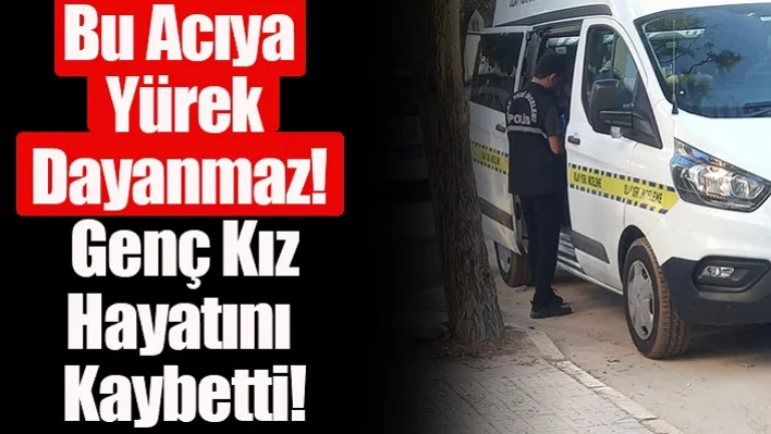 Bu Acıya Yürek Dayanmaz! Genç Kız Hayatını Kaybetti!