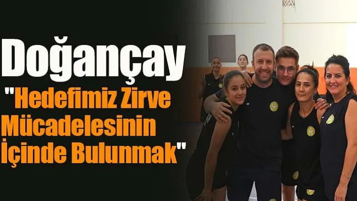 Doğançay: "Hedefimiz Zirve Mücadelesinin İçinde Bulunmak"