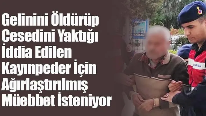 Gelinini Öldürüp Cesedini Yaktığı İddia Edilen Kayınpeder İçin Ağırlaştırılmış Müebbet İsteniyor