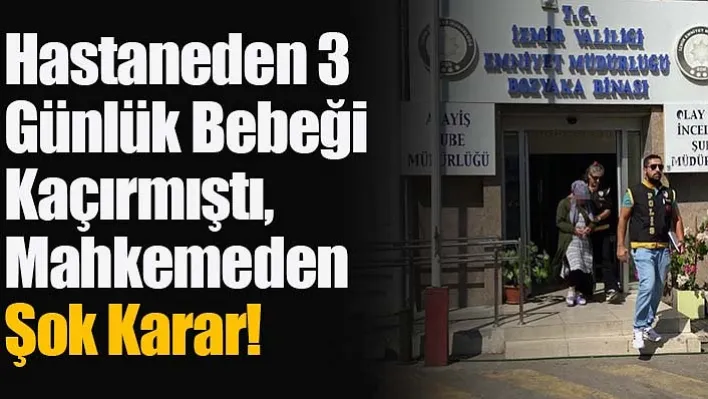 Hastaneden 3 günlük bebeği kaçırmıştı, mahkemeden şok karar