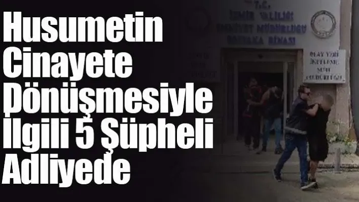 Husumetin cinayete dönüşmesiyle ilgili 5 şüpheli adliyede