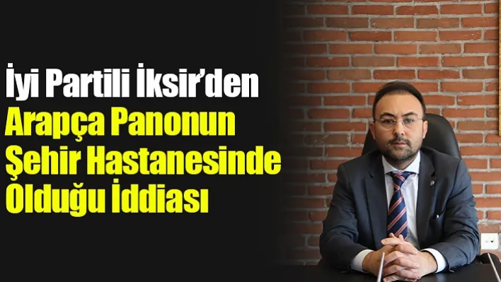 İyi Partili İksir'den Arapça Panonun Şehir Hastanesinde Olduğu İddiası