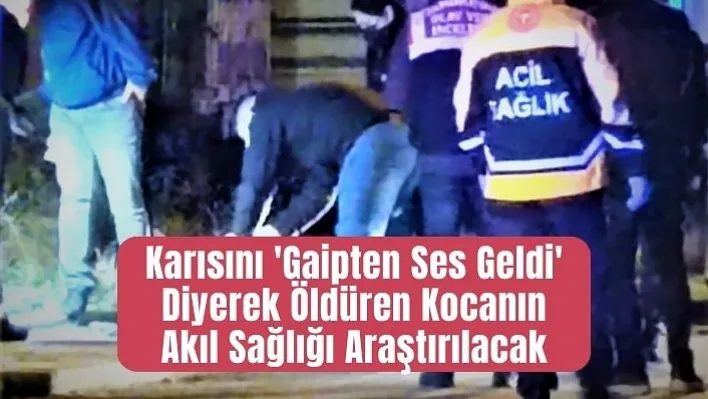 Karısını 'Gaipten Ses Geldi' Diyerek Öldüren Kocanın Akıl Sağlığı Araştırılacak