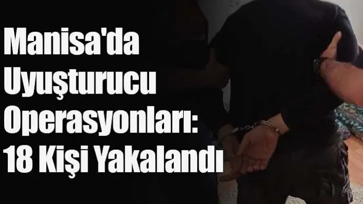 Manisa'da Uyuşturucu Operasyonlarında 18 Kişi Yakalandı