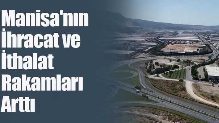 Manisa'nın ihracat ve ithalat rakamları arttı